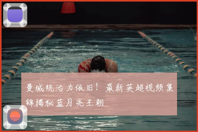 曼城统治力依旧！最新英超视频集锦揭秘蓝月亮王朝