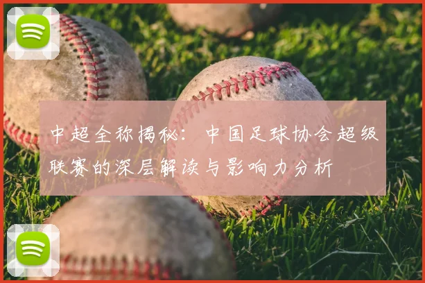 中超全称揭秘:中国足球协会超级联赛的深层解读与影响力分析