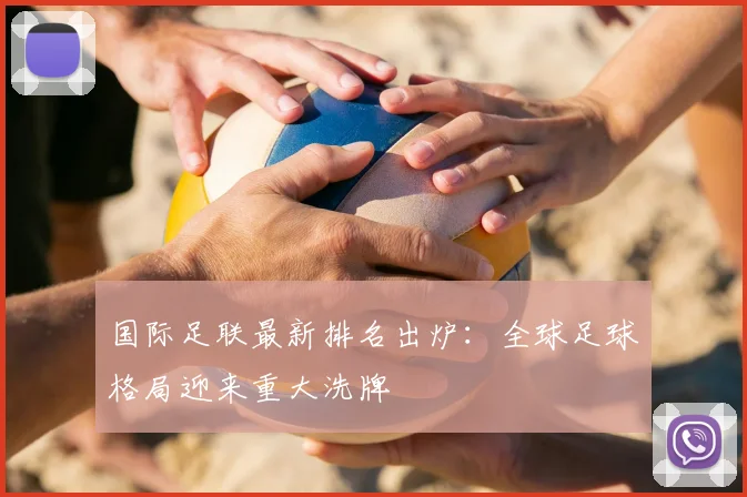 国际足联最新排名出炉：全球足球格局迎来重大洗牌