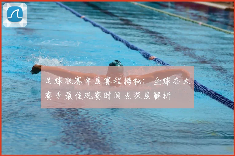 足球联赛年度赛程揭秘:全球各大赛季最佳观赛时间点深度解析