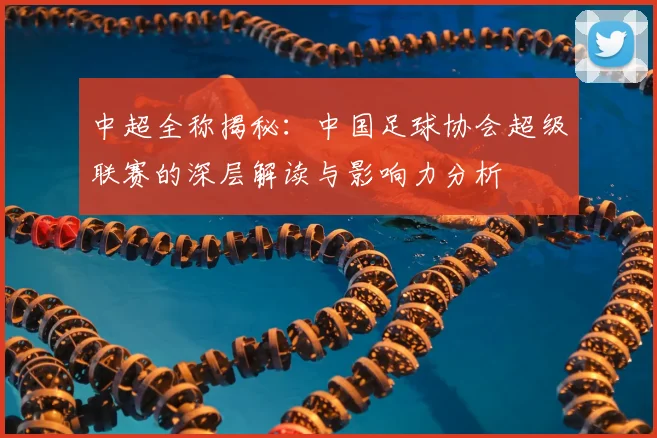 中超全称揭秘：中国足球协会超级联赛的深层解读与影响力分析