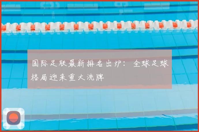 国际足联最新排名出炉:全球足球格局迎来重大洗牌
