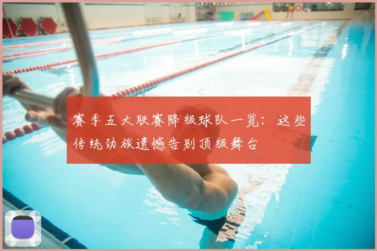 赛季五大联赛降级球队一览：这些传统劲旅遗憾告别顶级舞台