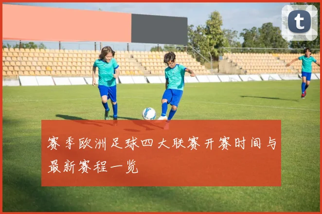 赛季欧洲足球四大联赛开赛时间与最新赛程一览