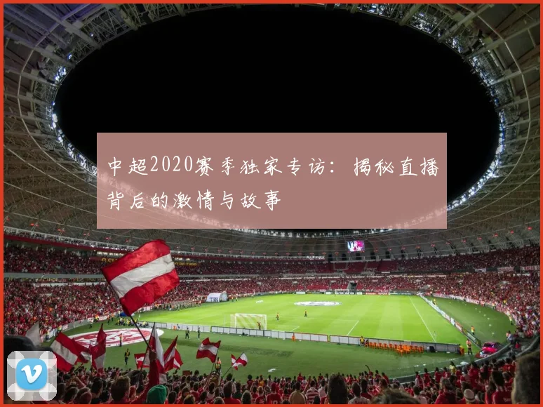 中超2020赛季独家专访：揭秘直播背后的激情与故事