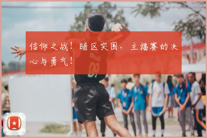 信仰之战！暗区突围，主播赛的决心与勇气！