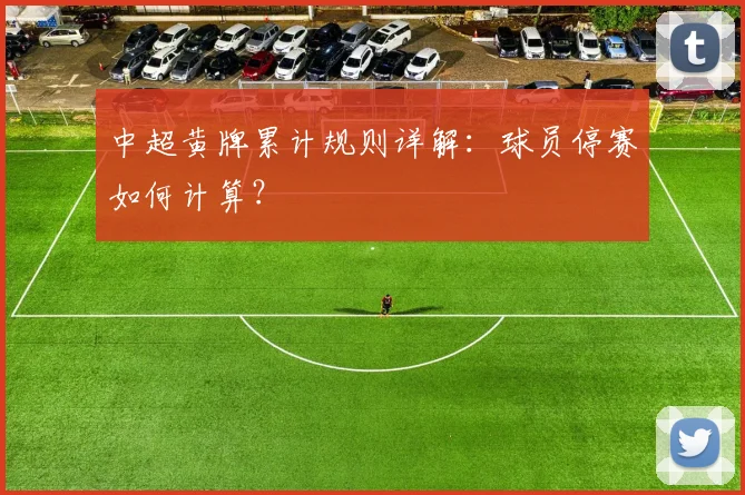 中超黄牌累计规则详解：球员停赛如何计算？