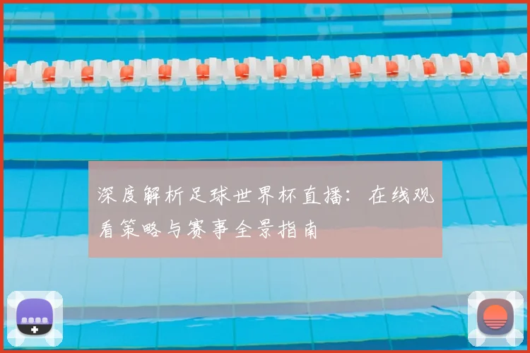 深度解析足球世界杯直播：在线观看策略与赛事全景指南