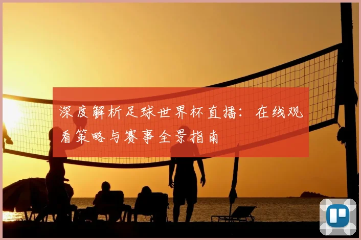 深度解析足球世界杯直播：在线观看策略与赛事全景指南