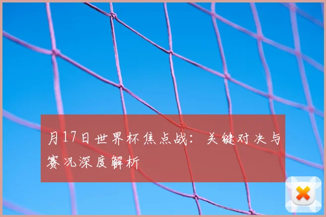 月17日世界杯焦点战:关键对决与赛况深度解析