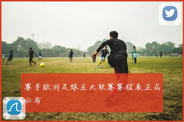 赛季欧洲足球五大联赛赛程表正式公布