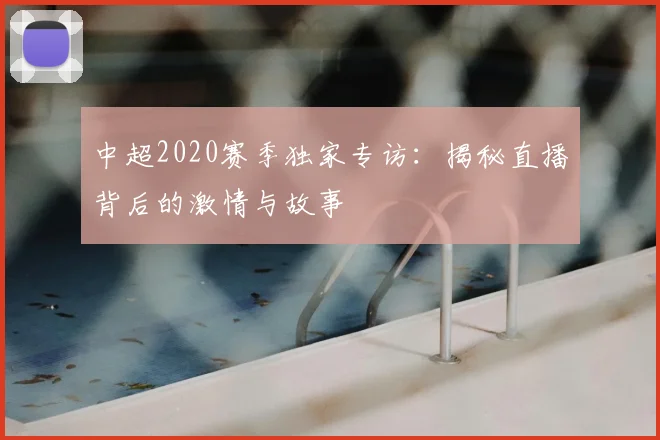 中超2020赛季独家专访：揭秘直播背后的激情与故事