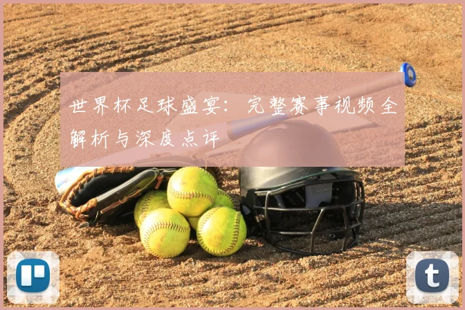 世界杯足球盛宴:完整赛事视频全解析与深度点评