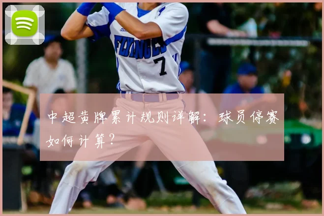 中超黄牌累计规则详解：球员停赛如何计算？
