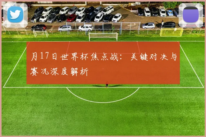 月17日世界杯焦点战：关键对决与赛况深度解析